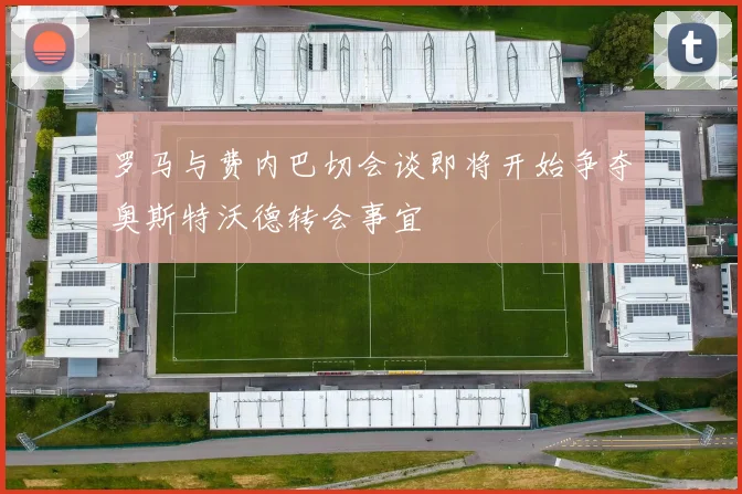 罗马与费内巴切会谈即将开始争夺奥斯特沃德转会事宜