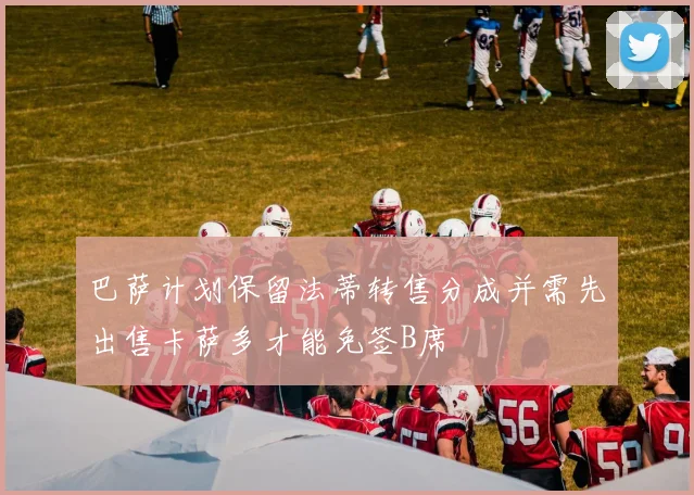 巴萨计划保留法蒂转售分成并需先出售卡萨多才能免签B席