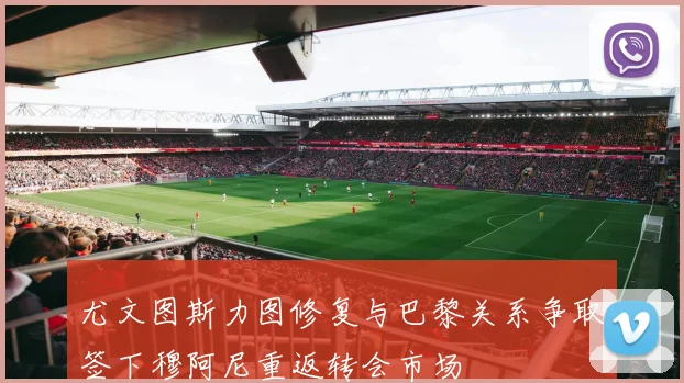 尤文图斯力图修复与巴黎关系争取签下穆阿尼重返转会市场