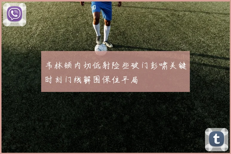 韦林顿内切低射险些破门彭啸关键时刻门线解围保住平局