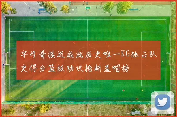 字母哥接近成就历史唯一KG独占队史得分篮板助攻抢断盖帽榜