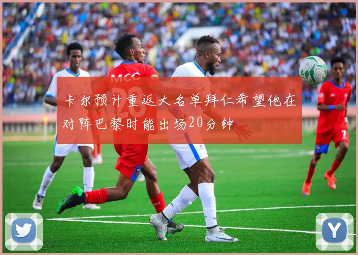 卡尔预计重返大名单拜仁希望他在对阵巴黎时能出场20分钟