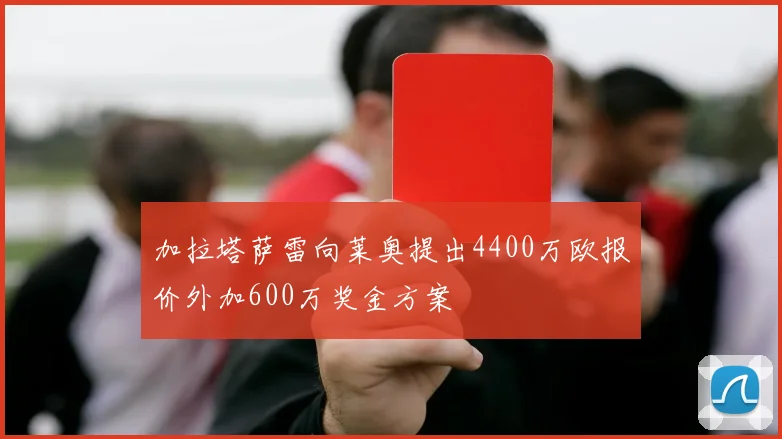 加拉塔萨雷向莱奥提出4400万欧报价外加600万奖金方案