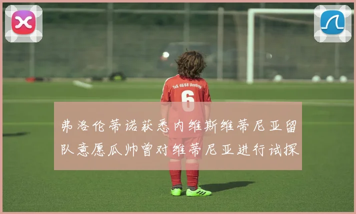 弗洛伦蒂诺获悉内维斯维蒂尼亚留队意愿瓜帅曾对维蒂尼亚进行试探