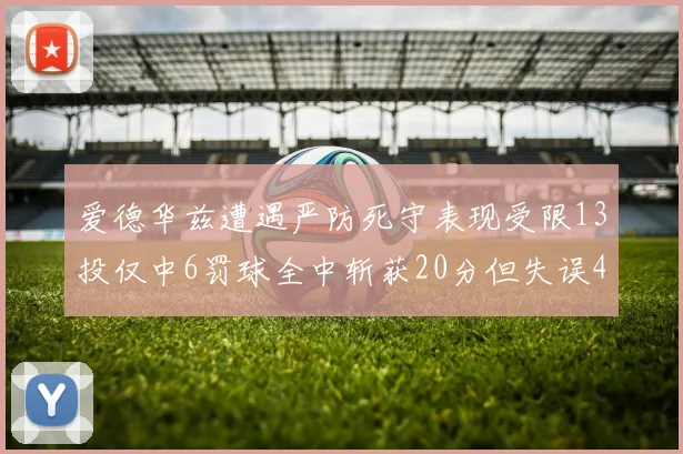 爱德华兹遭遇严防死守表现受限13投仅中6罚球全中斩获20分但失误4次