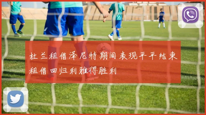 杜兰租借泽尼特期间表现平平结束租借回归利雅得胜利