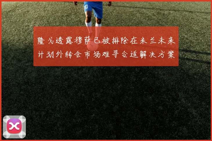 隆戈透露穆萨已被排除在米兰未来计划外转会市场难寻合适解决方案