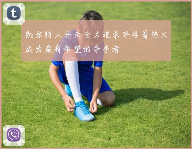 凯尔特人并未全力追求字母哥热火成为最有希望的争夺者