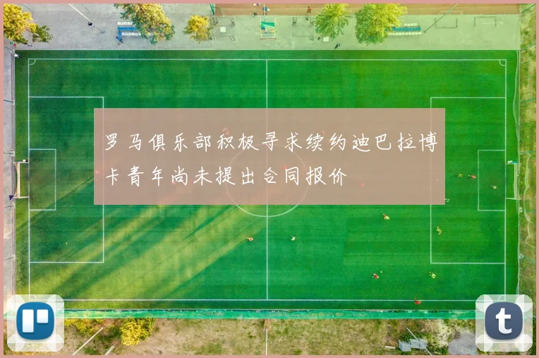 罗马俱乐部积极寻求续约迪巴拉博卡青年尚未提出合同报价