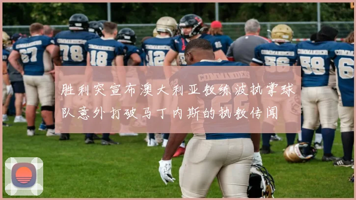 胜利突宣布澳大利亚教练波执掌球队意外打破马丁内斯的执教传闻