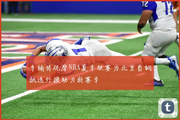 李楠将观摩NBA夏季联赛为北京首钢挑选外援助力新赛季