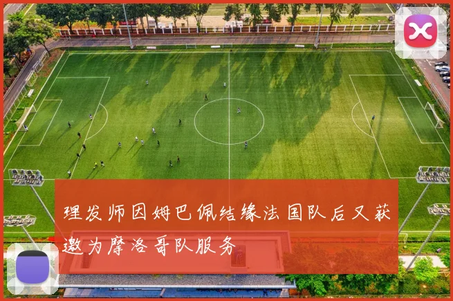 理发师因姆巴佩结缘法国队后又获邀为摩洛哥队服务