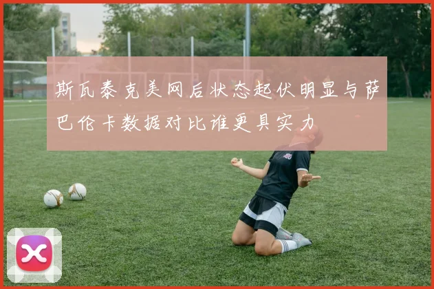 斯瓦泰克美网后状态起伏明显与萨巴伦卡数据对比谁更具实力