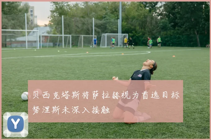 贝西克塔斯将萨拉赫视为首选目标努涅斯未深入接触