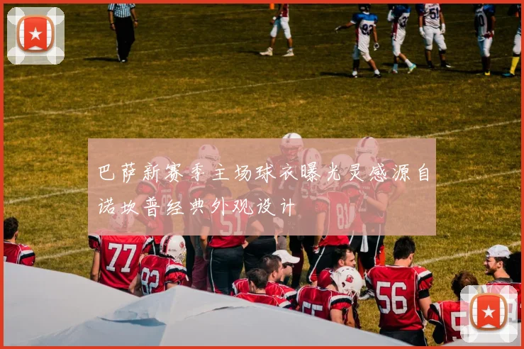 巴萨新赛季主场球衣曝光灵感源自诺坎普经典外观设计