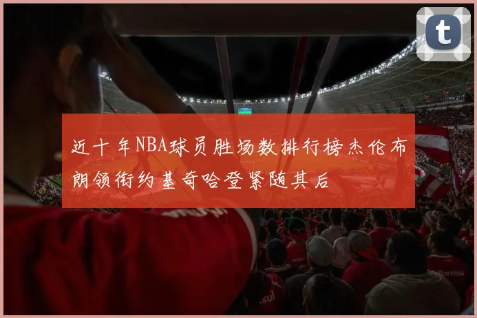 近十年NBA球员胜场数排行榜杰伦布朗领衔约基奇哈登紧随其后