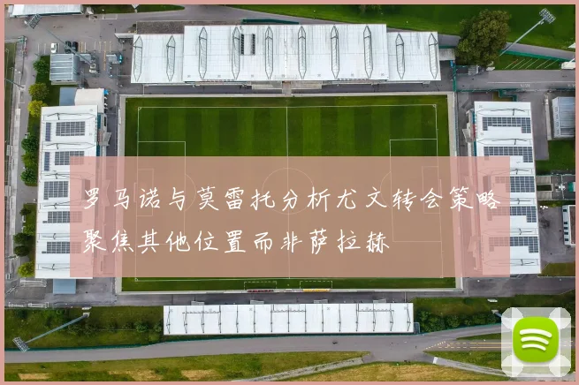 罗马诺与莫雷托分析尤文转会策略聚焦其他位置而非萨拉赫