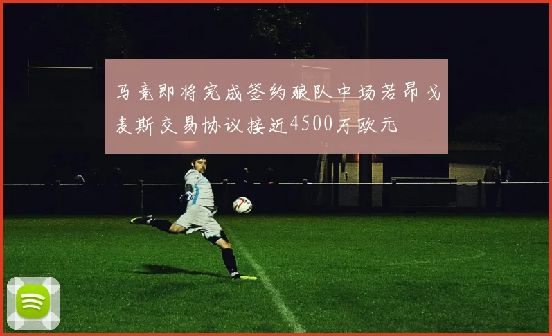 马竞即将完成签约狼队中场若昂戈麦斯交易协议接近4500万欧元