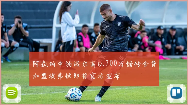 阿森纳中场诺尔高以700万镑转会费加盟埃弗顿即将官方宣布