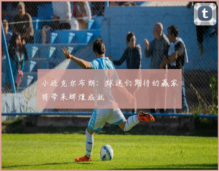 小迈克尔布朗：球迷们期待的赢家将带来辉煌成就