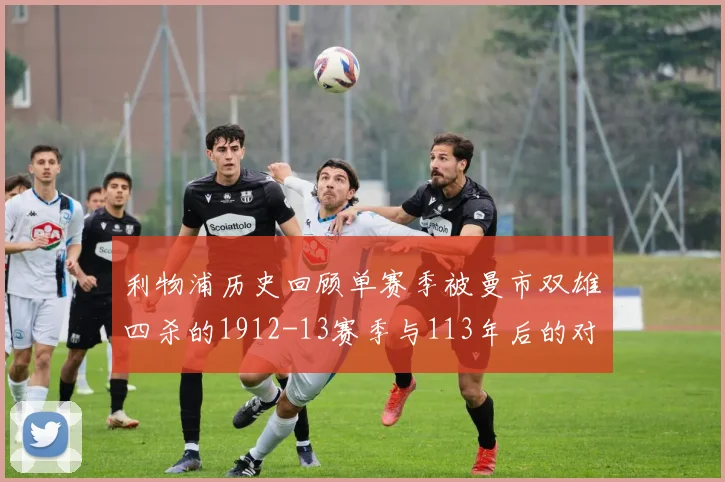利物浦历史回顾单赛季被曼市双雄四杀的1912-13赛季与113年后的对比