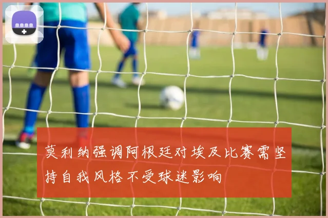 莫利纳强调阿根廷对埃及比赛需坚持自我风格不受球迷影响