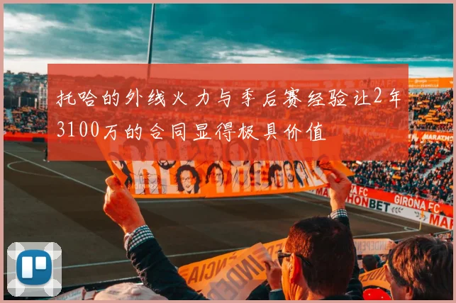 托哈的外线火力与季后赛经验让2年3100万的合同显得极具价值