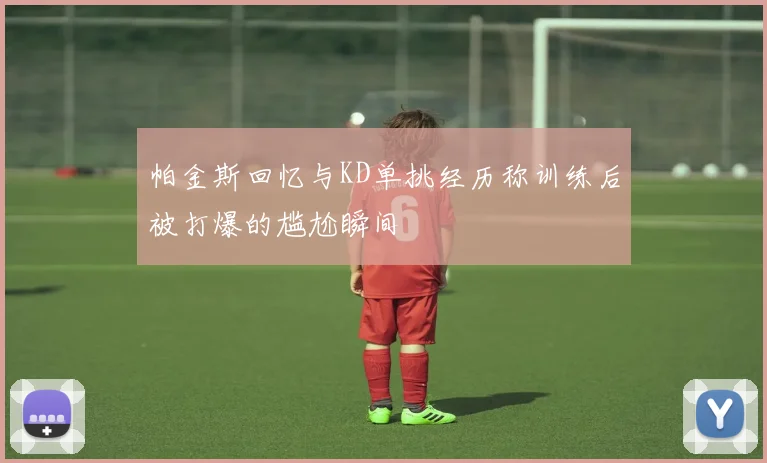 帕金斯回忆与KD单挑经历称训练后被打爆的尴尬瞬间