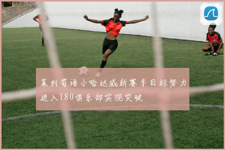 莱利寄语小哈达威新赛季目标努力进入180俱乐部实现突破
