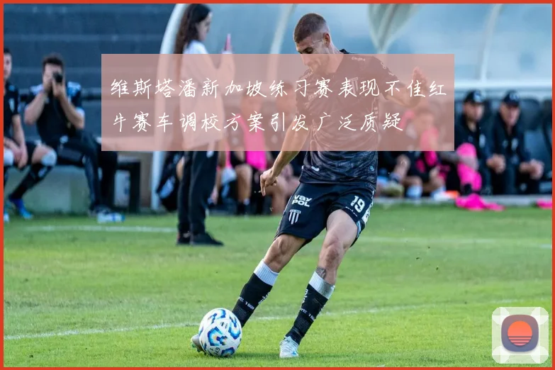 维斯塔潘新加坡练习赛表现不佳红牛赛车调校方案引发广泛质疑